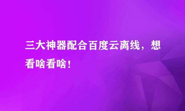 三大神器配合百度云离线，想看啥看啥！