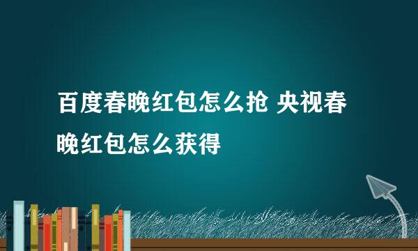 百度春晚红包怎么抢 央视春晚红包怎么获得