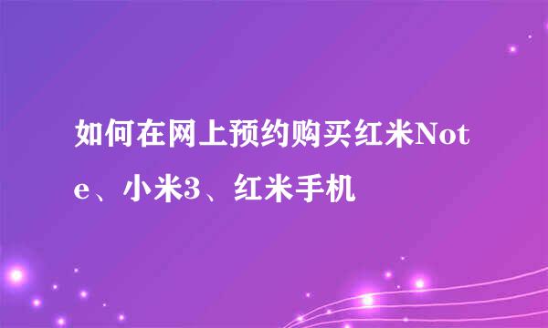 如何在网上预约购买红米Note、小米3、红米手机