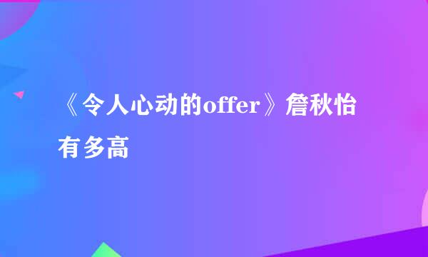 《令人心动的offer》詹秋怡有多高