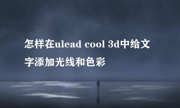 怎样在ulead cool 3d中给文字添加光线和色彩