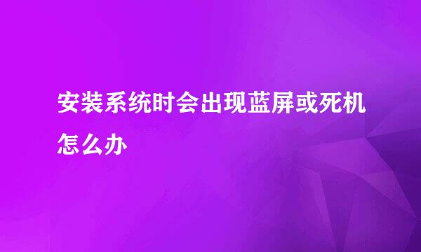 安装系统时会出现蓝屏或死机怎么办