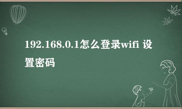 192.168.0.1怎么登录wifi 设置密码