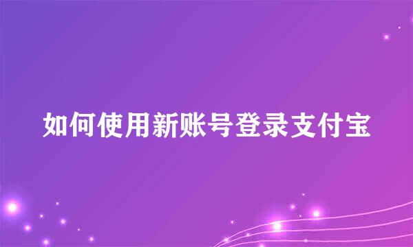 如何使用新账号登录支付宝