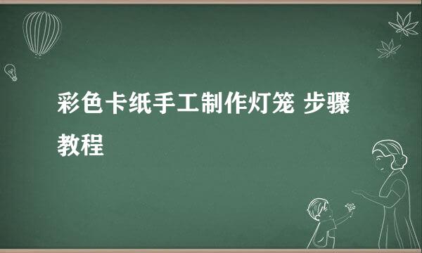 彩色卡纸手工制作灯笼 步骤 教程