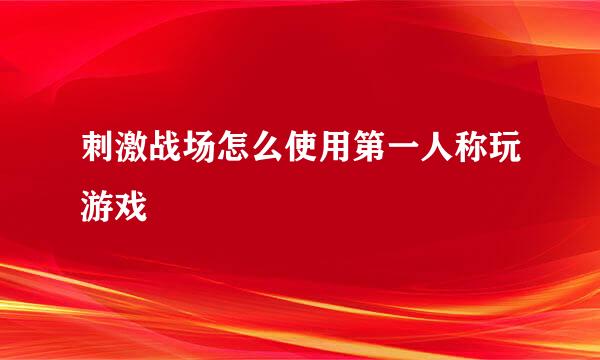 刺激战场怎么使用第一人称玩游戏