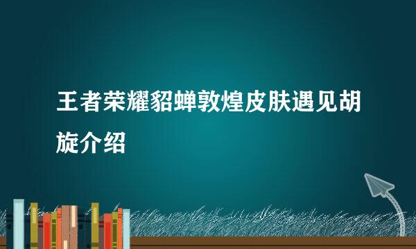 王者荣耀貂蝉敦煌皮肤遇见胡旋介绍