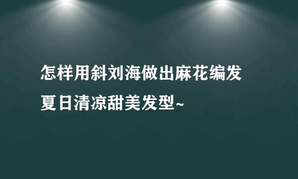 怎样用斜刘海做出麻花编发 夏日清凉甜美发型~