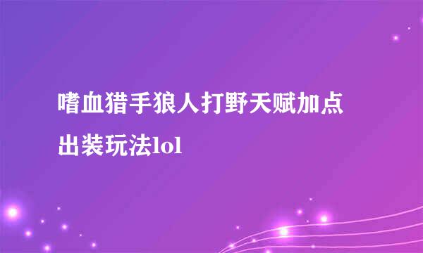 嗜血猎手狼人打野天赋加点 出装玩法lol