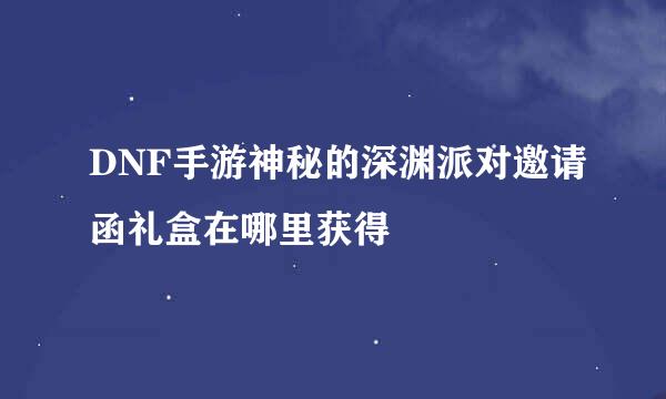 DNF手游神秘的深渊派对邀请函礼盒在哪里获得