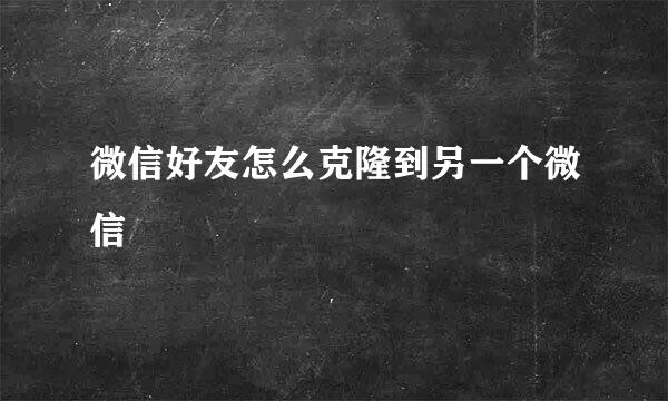 微信好友怎么克隆到另一个微信