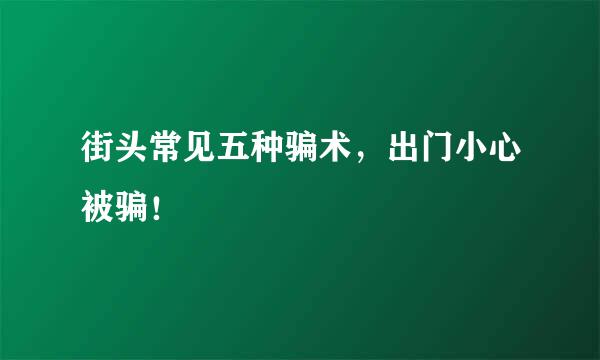 街头常见五种骗术，出门小心被骗！