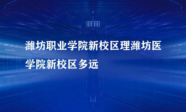 潍坊职业学院新校区理潍坊医学院新校区多远