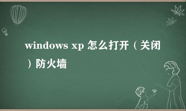 windows xp 怎么打开（关闭）防火墙