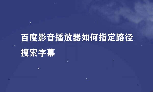 百度影音播放器如何指定路径搜索字幕