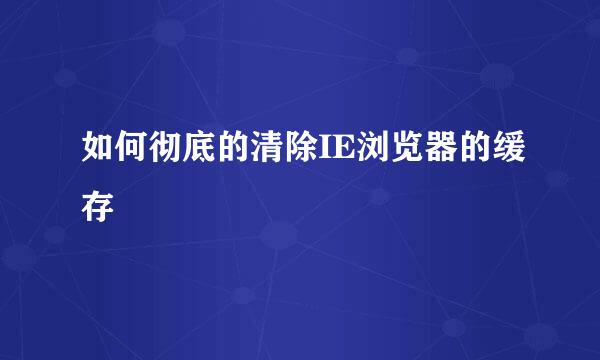 如何彻底的清除IE浏览器的缓存