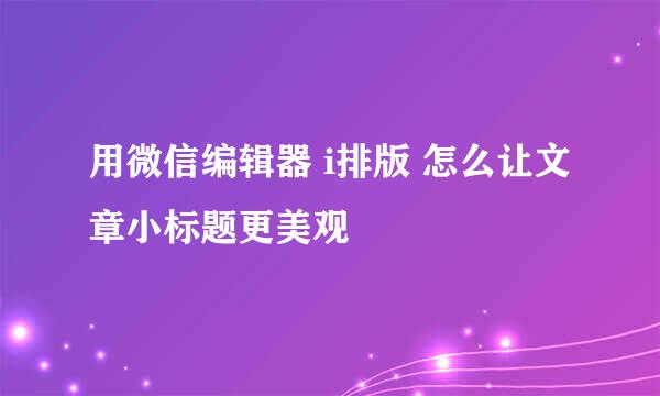 用微信编辑器 i排版 怎么让文章小标题更美观