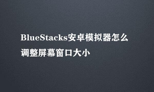 BlueStacks安卓模拟器怎么调整屏幕窗口大小