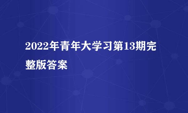 2022年青年大学习第13期完整版答案