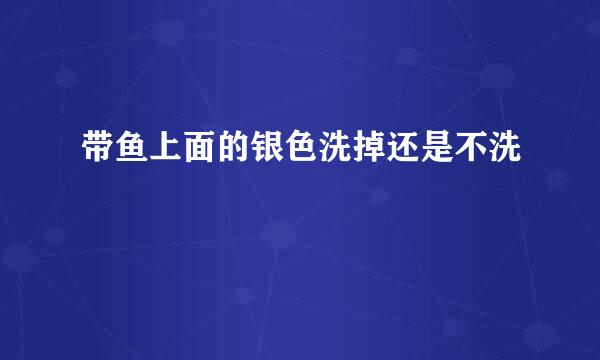 带鱼上面的银色洗掉还是不洗