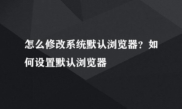 怎么修改系统默认浏览器？如何设置默认浏览器