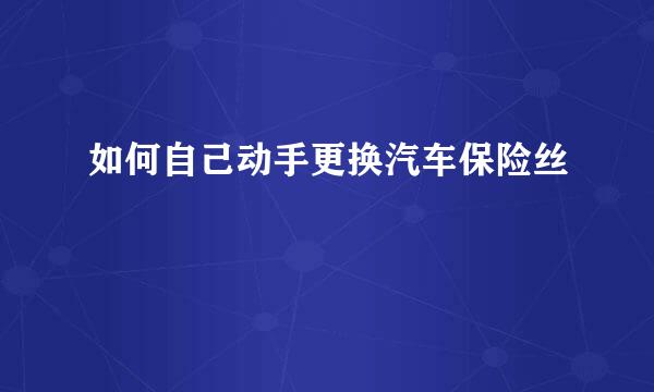 如何自己动手更换汽车保险丝