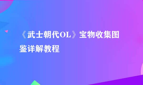 《武士朝代OL》宝物收集图鉴详解教程