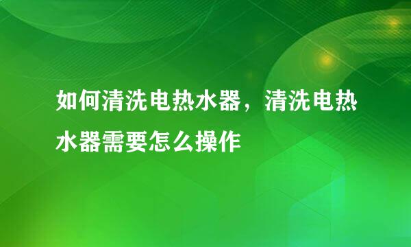 如何清洗电热水器，清洗电热水器需要怎么操作