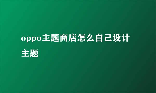 oppo主题商店怎么自己设计主题