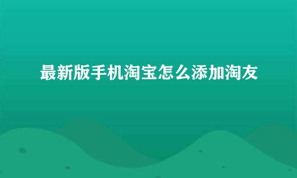 最新版手机淘宝怎么添加淘友