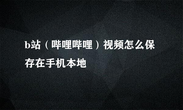 b站（哔哩哔哩）视频怎么保存在手机本地