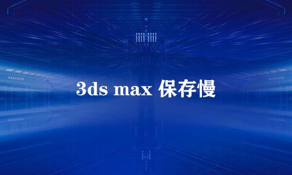 3ds max 保存慢