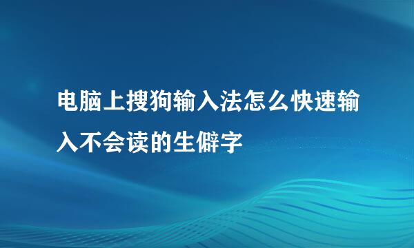 电脑上搜狗输入法怎么快速输入不会读的生僻字