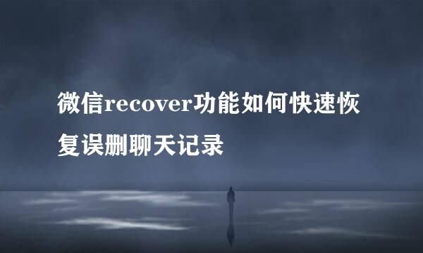 微信recover功能如何快速恢复误删聊天记录