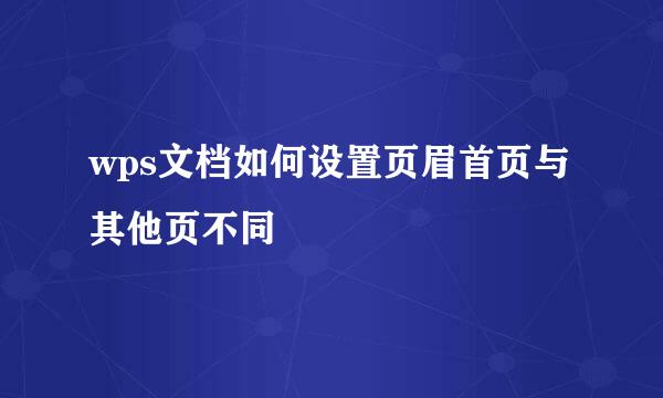 wps文档如何设置页眉首页与其他页不同