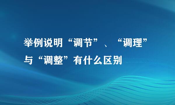 举例说明“调节”、“调理”与“调整”有什么区别