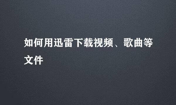 如何用迅雷下载视频、歌曲等文件