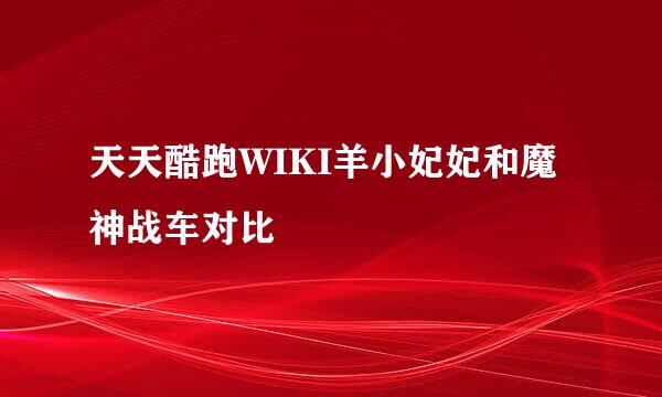 天天酷跑WIKI羊小妃妃和魔神战车对比