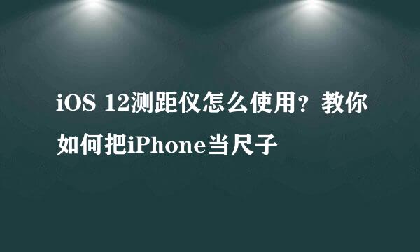 iOS 12测距仪怎么使用？教你如何把iPhone当尺子