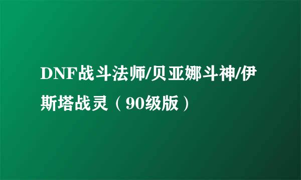 DNF战斗法师/贝亚娜斗神/伊斯塔战灵（90级版）