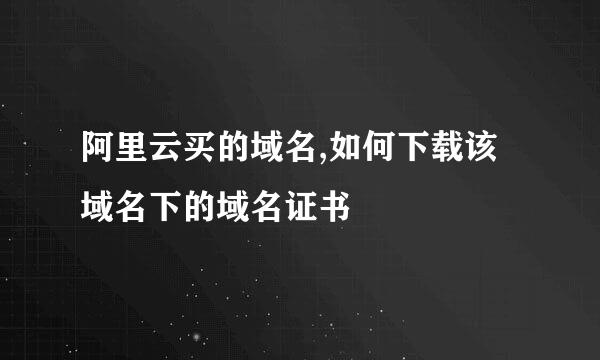 阿里云买的域名,如何下载该域名下的域名证书