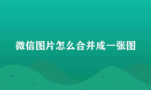 微信图片怎么合并成一张图