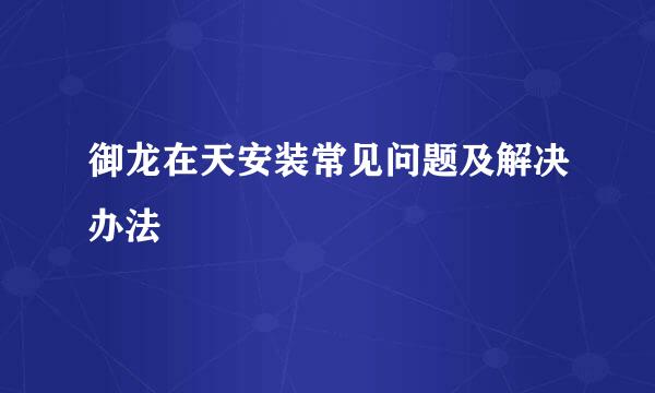 御龙在天安装常见问题及解决办法