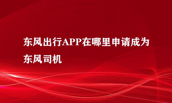 东风出行APP在哪里申请成为东风司机