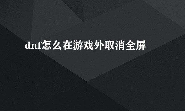 dnf怎么在游戏外取消全屏