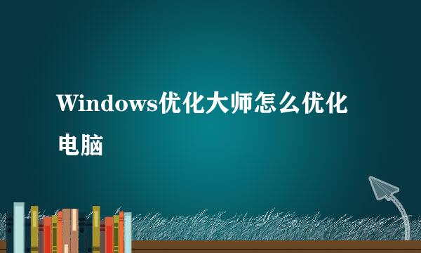 Windows优化大师怎么优化电脑