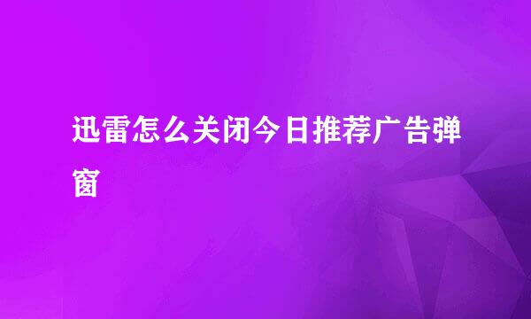 迅雷怎么关闭今日推荐广告弹窗