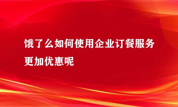 饿了么如何使用企业订餐服务更加优惠呢