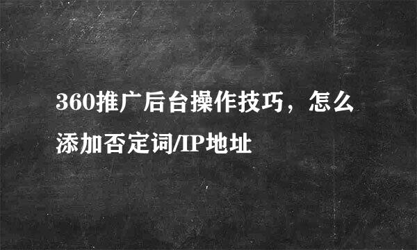 360推广后台操作技巧，怎么添加否定词/IP地址