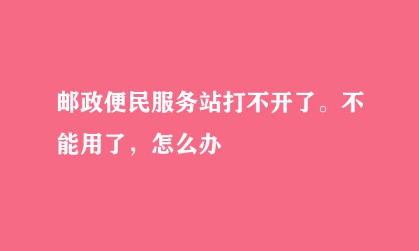 邮政便民服务站打不开了。不能用了，怎么办